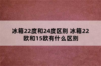 冰箱22度和24度区别 冰箱22欧和15欧有什么区别